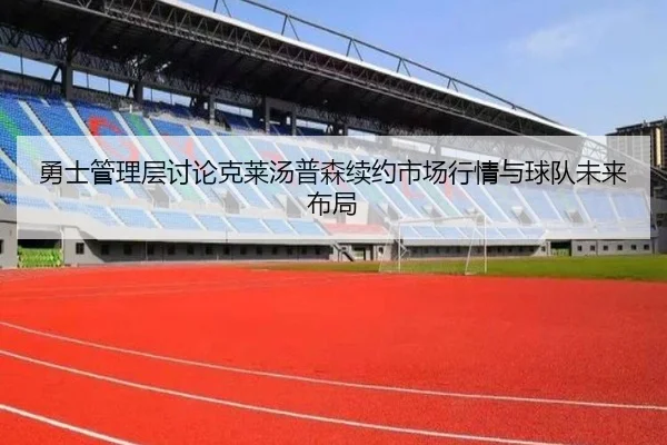勇士管理层讨论克莱汤普森续约市场行情与球队未来布局