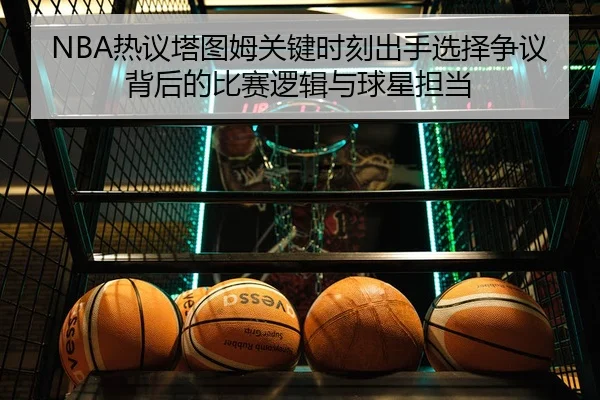 NBA热议塔图姆关键时刻出手选择争议背后的比赛逻辑与球星担当