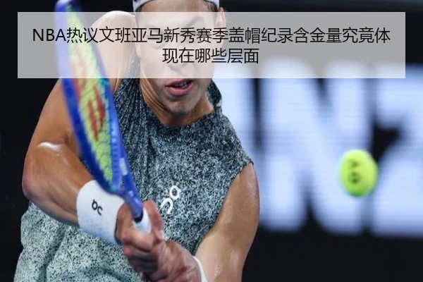 NBA热议文班亚马新秀赛季盖帽纪录含金量究竟体现在哪些层面
