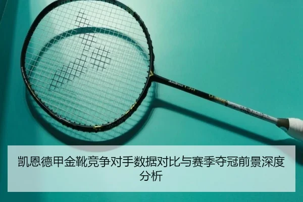 凯恩德甲金靴竞争对手数据对比与赛季夺冠前景深度分析