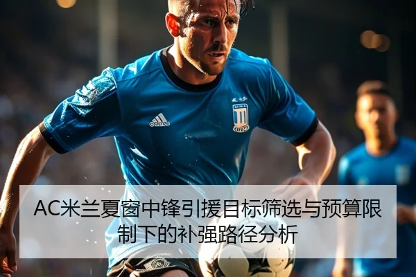 AC米兰夏窗中锋引援目标筛选与预算限制下的补强路径分析