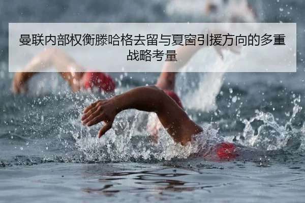 曼联内部权衡滕哈格去留与夏窗引援方向的多重战略考量