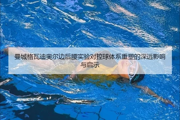 曼城格瓦迪奥尔边后腰实验对控球体系重塑的深远影响与启示